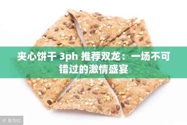 夹心饼干 3ph 推荐双龙：一场不可错过的激情盛宴