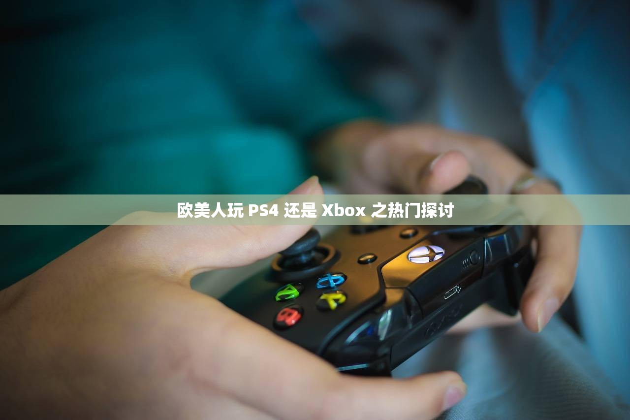 欧美人玩 PS4 还是 Xbox 之热门探讨