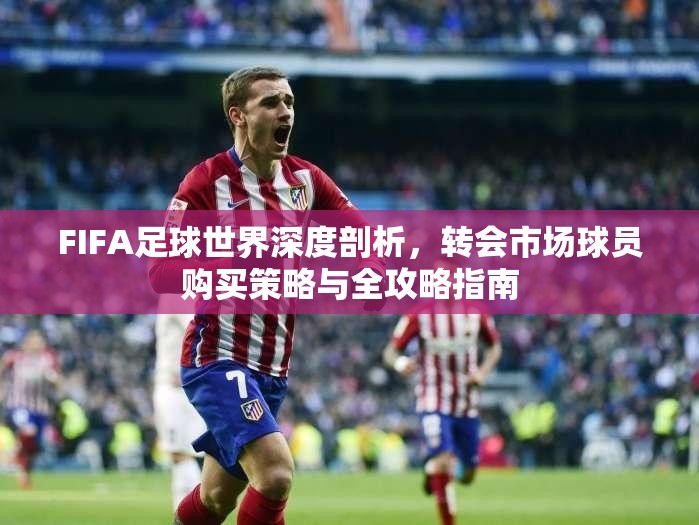 FIFA足球世界深度剖析，转会市场球员购买策略与全攻略指南