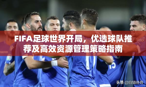 FIFA足球世界开局，优选球队推荐及高效资源管理策略指南