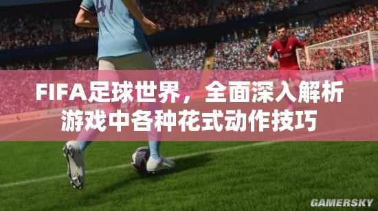 FIFA足球世界，全面深入解析游戏中各种花式动作技巧