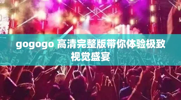 gogogo 高清完整版带你体验极致视觉盛宴