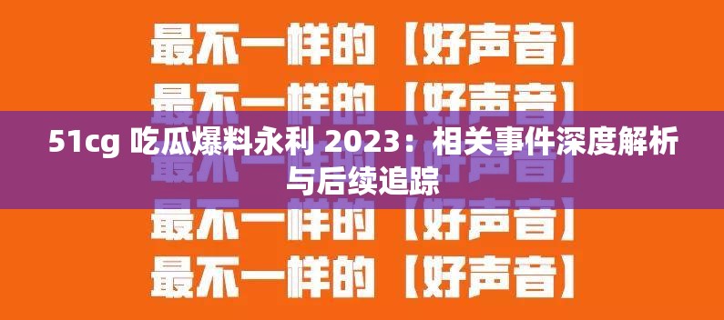 51cg 吃瓜爆料永利 2023：相关事件深度解析与后续追踪