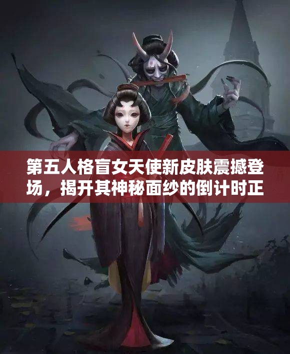 第五人格盲女天使新皮肤震撼登场，揭开其神秘面纱的倒计时正式开启