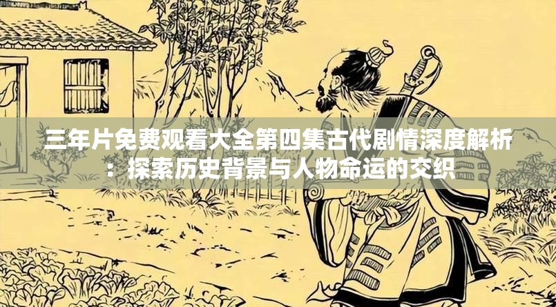 三年片免费观看大全第四集古代剧情深度解析：探索历史背景与人物命运的交织