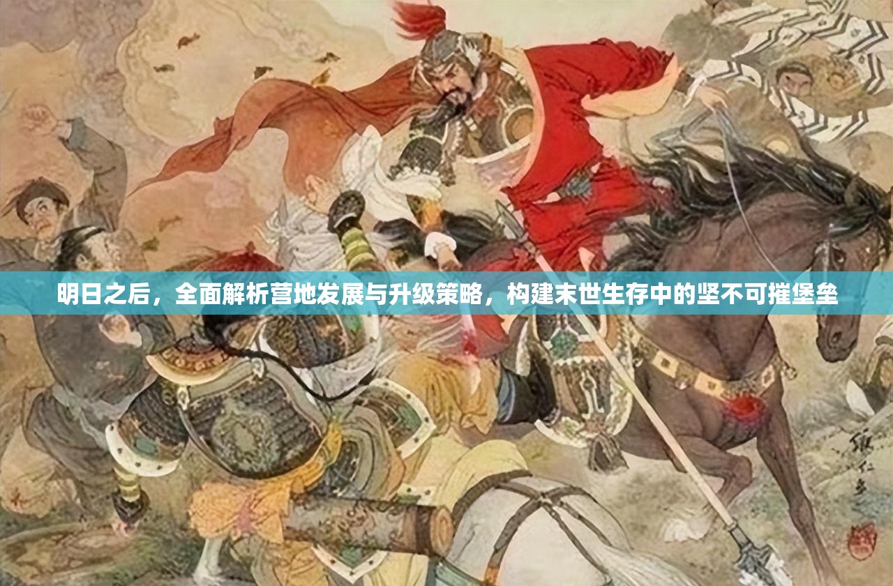 明日之后，全面解析营地发展与升级策略，构建末世生存中的坚不可摧堡垒