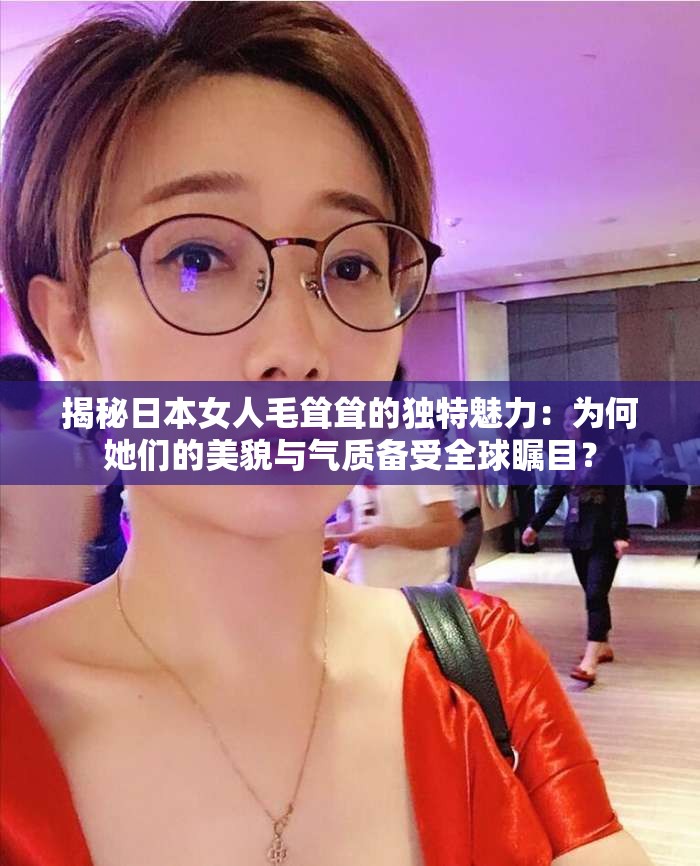 揭秘日本女人毛耸耸的独特魅力：为何她们的美貌与气质备受全球瞩目？