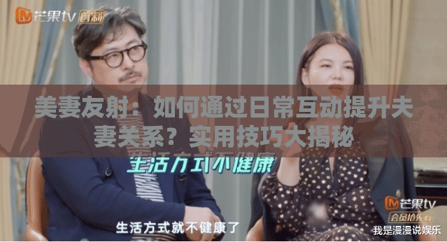 美妻友射：如何通过日常互动提升夫妻关系？实用技巧大揭秘