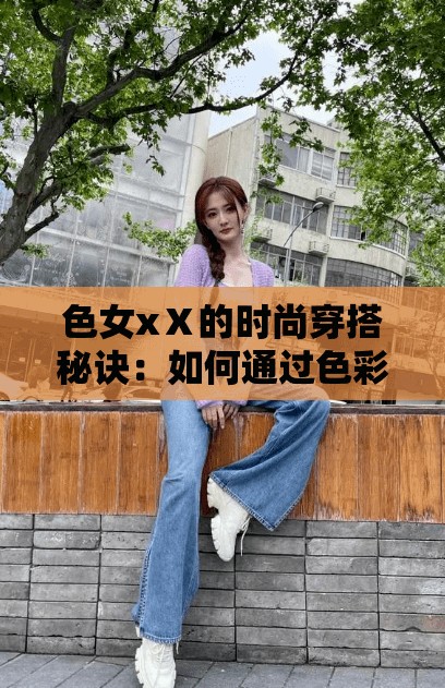 色女xⅩ的时尚穿搭秘诀：如何通过色彩搭配提升个人魅力与自信？