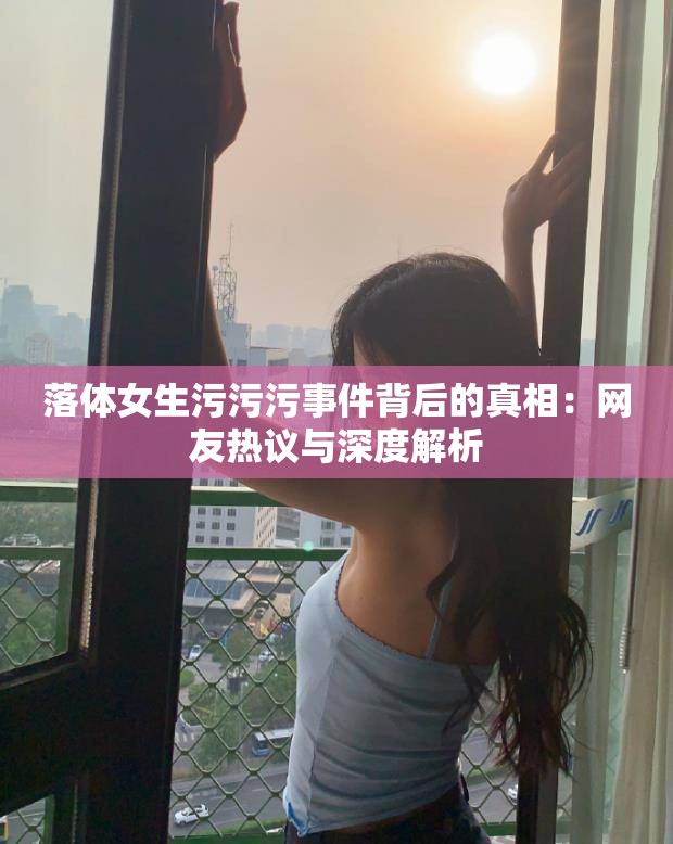 落体女生污污污事件背后的真相：网友热议与深度解析