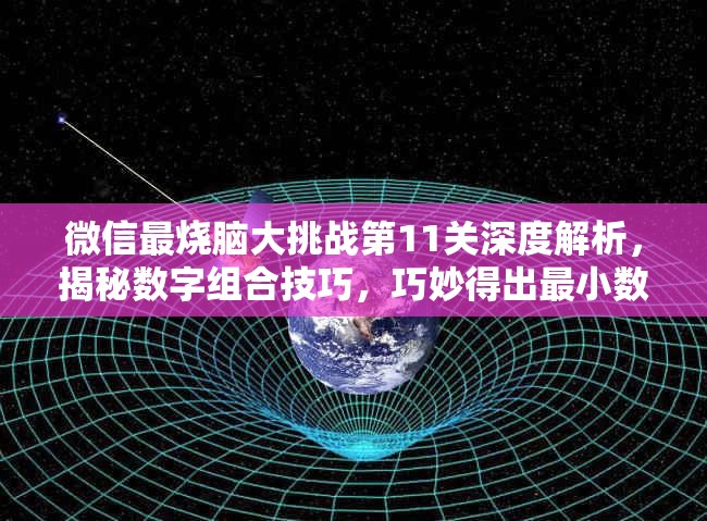 微信最烧脑大挑战第11关深度解析，揭秘数字组合技巧，巧妙得出最小数值