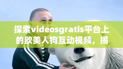 探索videosgratis平台上的欧美人狗互动视频，揭秘人与宠物之间的深厚情感纽带