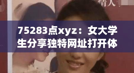 75283点xyz：女大学生分享独特网址打开体验，揭秘背后的故事与实用技巧