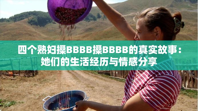 四个熟妇搡BBBB搡BBBB的真实故事：她们的生活经历与情感分享