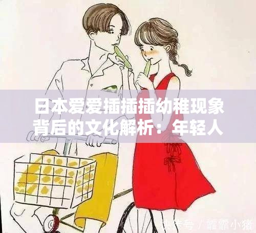 日本爱爱插插插幼稚现象背后的文化解析：年轻人为何如此热衷？