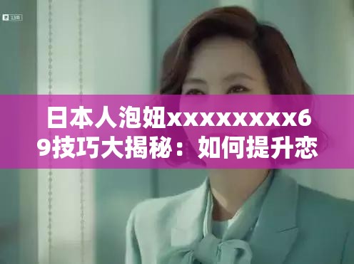 日本人泡妞xxxxxxxx69技巧大揭秘：如何提升恋爱成功率与吸引力？