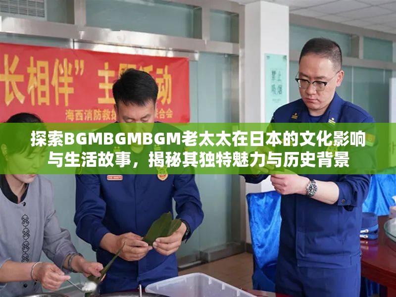 探索BGMBGMBGM老太太在日本的文化影响与生活故事，揭秘其独特魅力与历史背景