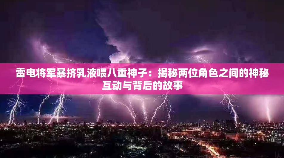 雷电将军暴挤乳液喂八重神子：揭秘两位角色之间的神秘互动与背后的故事