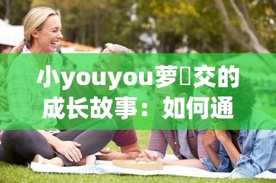 小youyou萝㓜交的成长故事：如何通过早期教育培养孩子的社交能力与情商发展