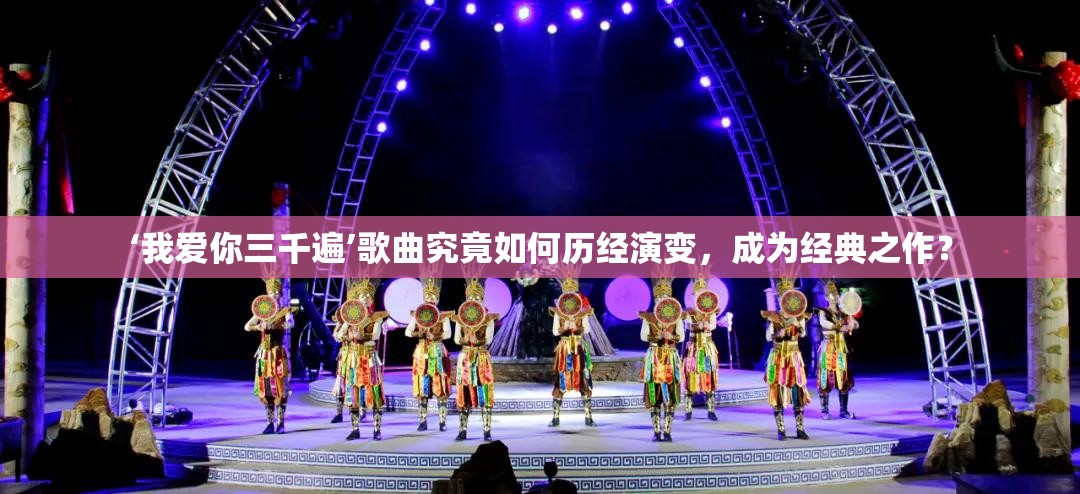 ‘我爱你三千遍’歌曲究竟如何历经演变，成为经典之作？