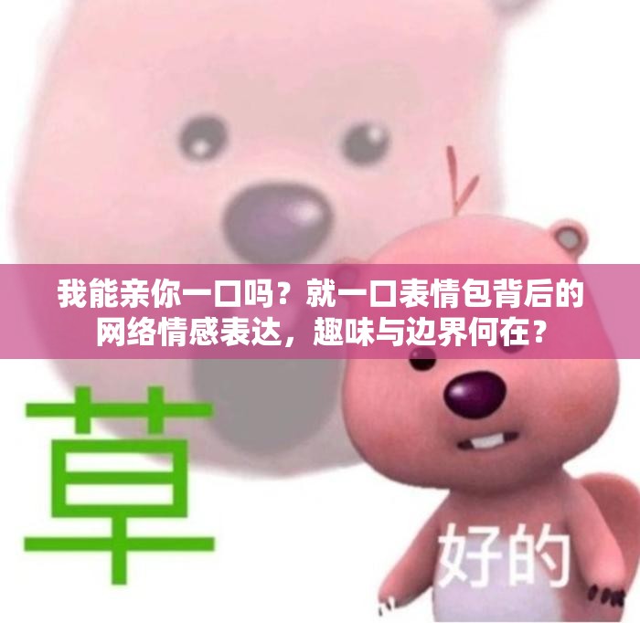 我能亲你一口吗？就一口表情包背后的网络情感表达，趣味与边界何在？