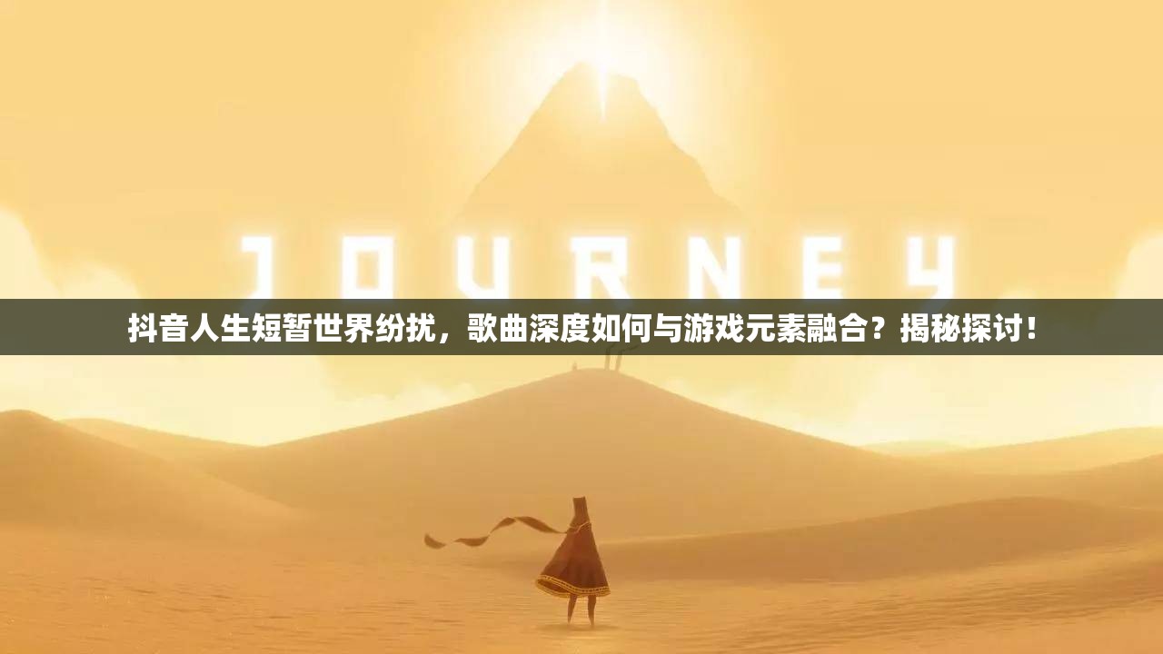 抖音人生短暂世界纷扰，歌曲深度如何与游戏元素融合？揭秘探讨！