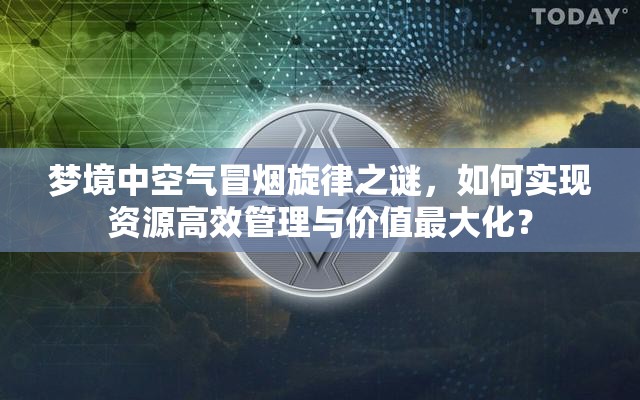 梦境中空气冒烟旋律之谜，如何实现资源高效管理与价值最大化？