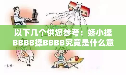 以下几个供您参考：娇小搡BBBB搡BBBB究竟是什么意思？引发众人好奇探索娇小搡BBBB搡BBBB ：神秘背后隐藏着怎样的秘密？想知道娇小搡BBBB搡BBBB的真相？快来一探究竟娇小搡BBBB搡BBBB ，为何能引起广泛关注？答案在这里