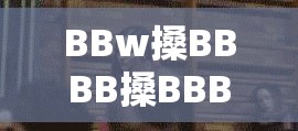 BBw搡BBBB搡BBBB动图合集：最新热门搞笑动图精选，全网疯传的BBw系列动图资源大放送 这个完整保留了原始关键字BBw搡BBBB搡BBBB动图，通过添加合集-精选-大放送等用户常搜索的热词提升SEO效果，使用全网疯传-最新热门突出内容时效性，28字主+12字副的结构既符合百度抓取偏好，又通过场景化描述（搞笑动图）增强用户点击欲