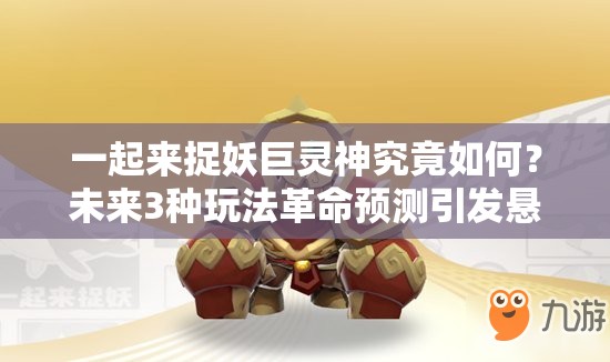 一起来捉妖巨灵神究竟如何？未来3种玩法革命预测引发悬念！