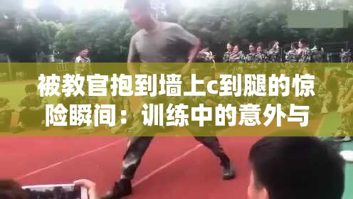 被教官抱到墙上c到腿的惊险瞬间：训练中的意外与应对策略