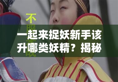 一起来捉妖新手该升哪类妖精？揭秘资源管理优化指南悬念