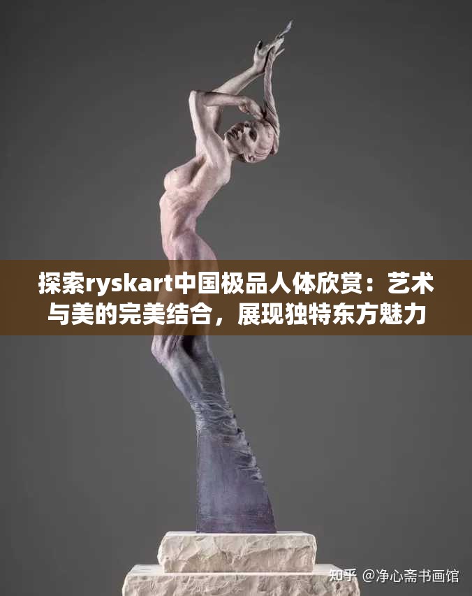 探索ryskart中国极品人体欣赏：艺术与美的完美结合，展现独特东方魅力