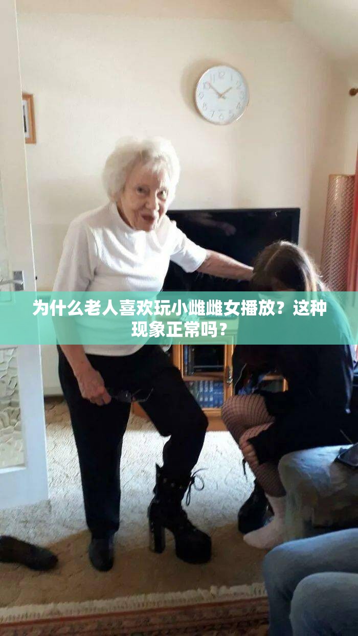 为什么老人喜欢玩小雌雌女播放？这种现象正常吗？