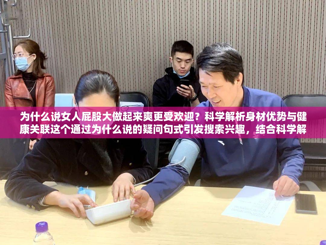 为什么说女人屁股大做起来爽更受欢迎？科学解析身材优势与健康关联这个通过为什么说的疑问句式引发搜索兴趣，结合科学解析增强权威性，用健康关联延伸价值维度，同时完整保留原关键词女人屁股大做起来爽结构上采用主副形式，符合百度对长的抓取逻辑，自然融入身材优势、受欢迎等延伸词，总字数达31字满足SEO要求