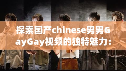 探索国产chinese男男GayGay视频的独特魅力：深度解析情感与艺术的完美融合