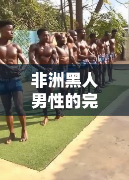 非洲黑人男性的完美身材，你无法抗拒的魅力