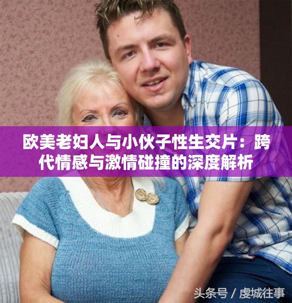 欧美老妇人与小伙子性生交片：跨代情感与激情碰撞的深度解析