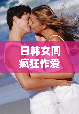 日韩女同疯狂作爱系列5：深度解析情感与激情的交织，探讨现代爱情的多重维度