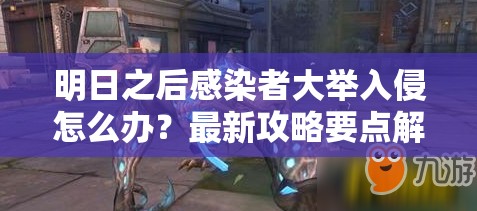 明日之后感染者大举入侵怎么办？最新攻略要点解读来帮你！