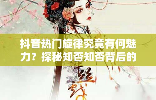 抖音热门旋律究竟有何魅力？探秘知否知否背后的古风情怀