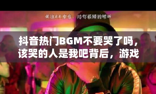 抖音热门BGM不要哭了吗，该哭的人是我吧背后，游戏玩法将迎来怎样革命性变革？