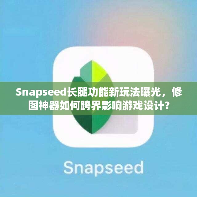 Snapseed长腿功能新玩法曝光，修图神器如何跨界影响游戏设计？