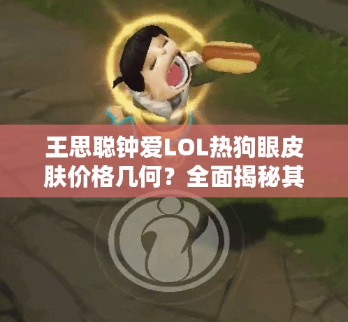 王思聪钟爱LOL热狗眼皮肤价格几何？全面揭秘其演变史