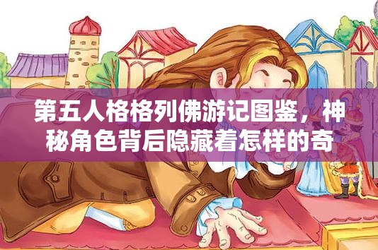 第五人格格列佛游记图鉴，神秘角色背后隐藏着怎样的奇幻之旅？