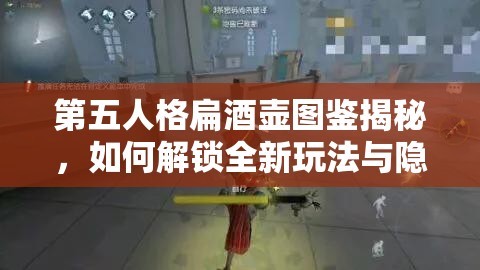 第五人格扁酒壶图鉴揭秘，如何解锁全新玩法与隐藏剧情的未解之谜？