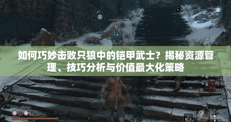 如何巧妙击败只狼中的铠甲武士？揭秘资源管理、技巧分析与价值最大化策略