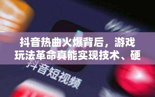 抖音热曲火爆背后，游戏玩法革命真能实现技术、硬件与设计的颠覆性飞跃吗？