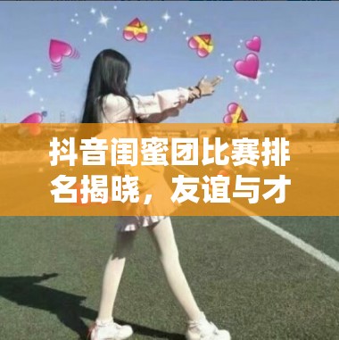 抖音闺蜜团比赛排名揭晓，友谊与才华谁将在这场璀璨盛宴中更胜一筹？