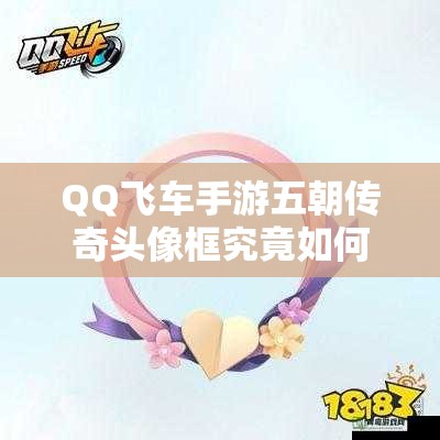 QQ飞车手游五朝传奇头像框究竟如何获取？全面攻略揭秘深度解析